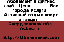 Абонемент в фитнес клуб › Цена ­ 23 000 - Все города Услуги » Активный отдых,спорт и танцы   . Свердловская обл.,Асбест г.